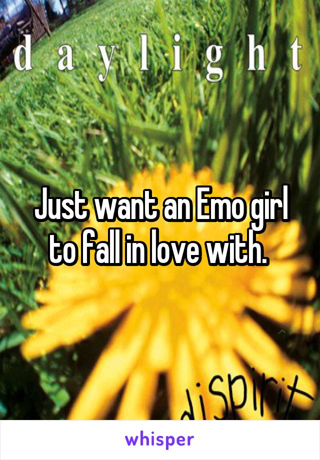 Just want an Emo girl to fall in love with. 