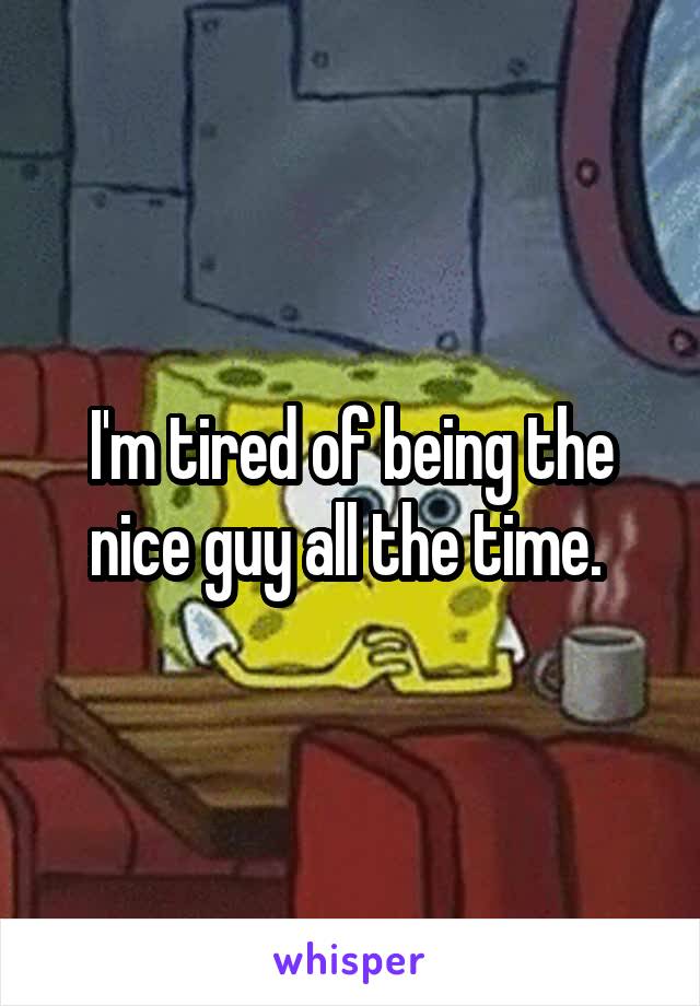 I'm tired of being the nice guy all the time. 