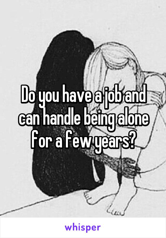 Do you have a job and can handle being alone for a few years?