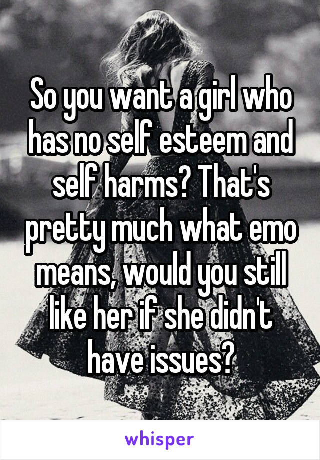 So you want a girl who has no self esteem and self harms? That's pretty much what emo means, would you still like her if she didn't have issues?