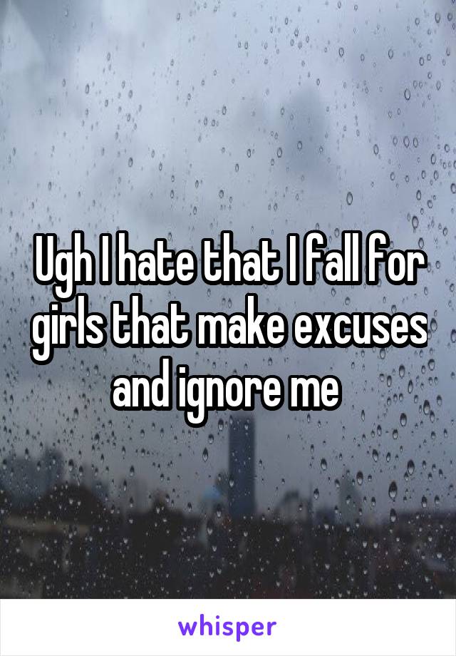 Ugh I hate that I fall for girls that make excuses and ignore me 