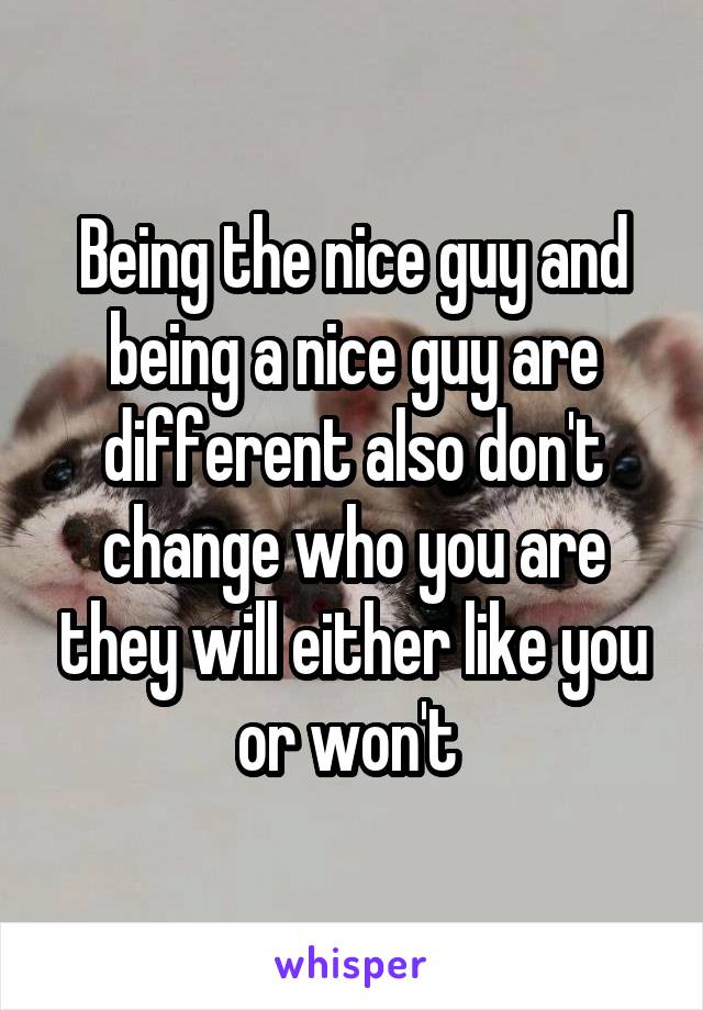 Being the nice guy and being a nice guy are different also don't change who you are they will either like you or won't 