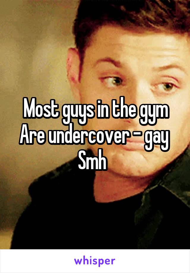 Most guys in the gym Are undercover - gay 
Smh  