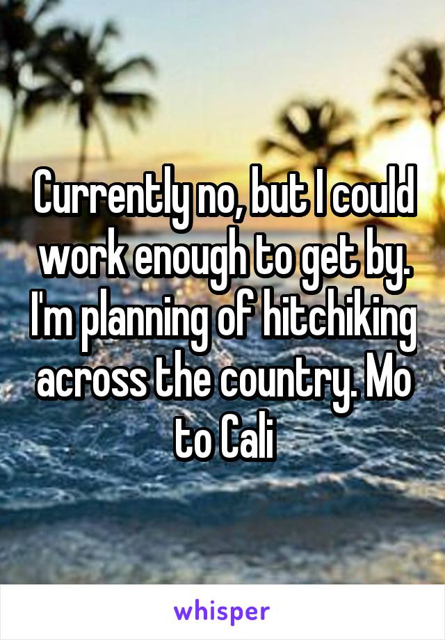 Currently no, but I could work enough to get by. I'm planning of hitchiking across the country. Mo to Cali