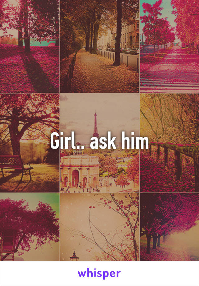 Girl.. ask him