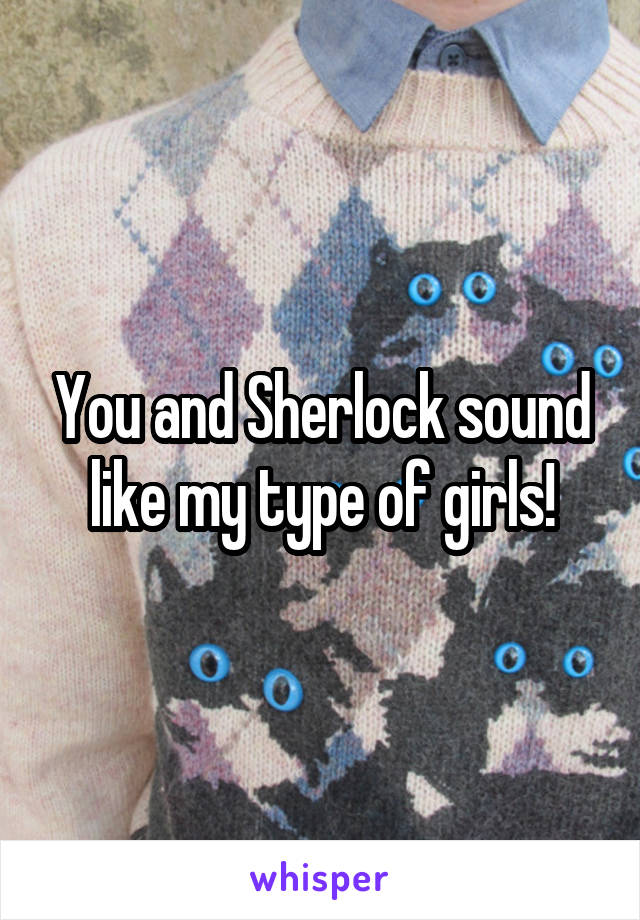 You and Sherlock sound like my type of girls!