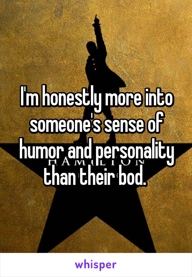 I'm honestly more into someone's sense of humor and personality than their bod. 