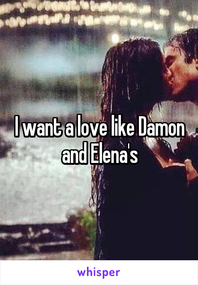 I want a love like Damon and Elena's
