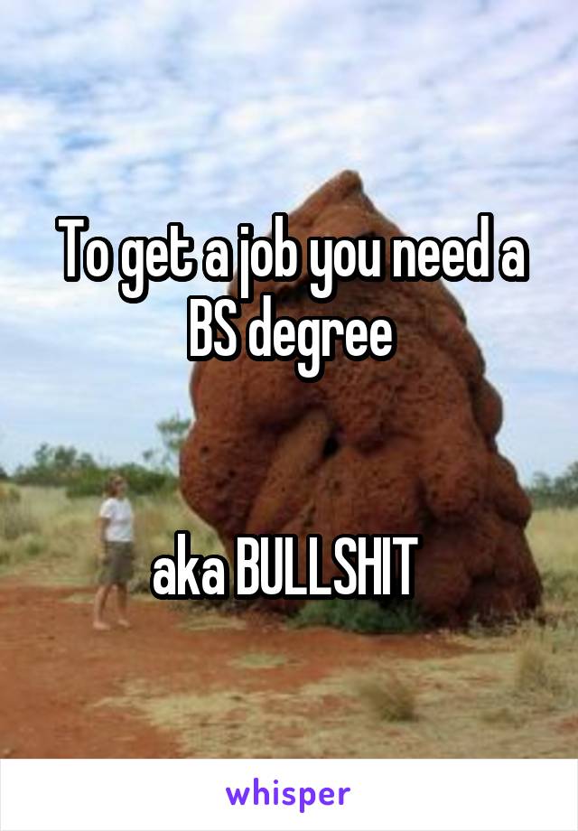 To get a job you need a BS degree


aka BULLSHIT 