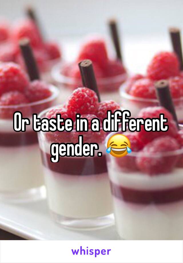 Or taste in a different gender. 😂 