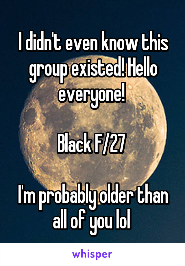 I didn't even know this group existed! Hello everyone! 

Black F/27 

I'm probably older than all of you lol 
