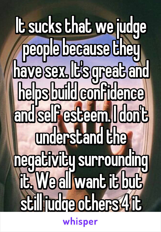 It sucks that we judge people because they have sex. It's great and helps build confidence and self esteem. I don't understand the negativity surrounding it. We all want it but still judge others 4 it
