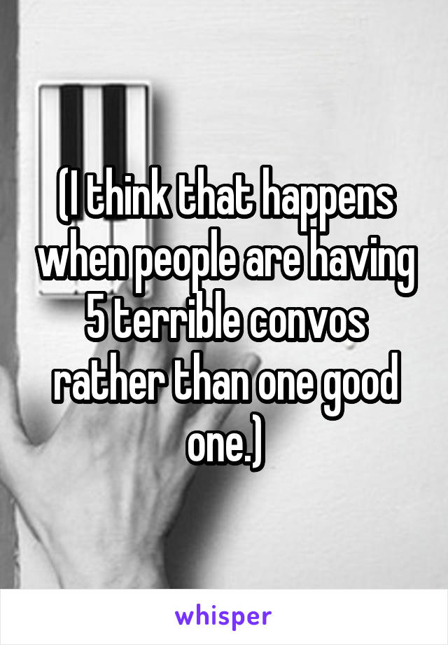 (I think that happens when people are having 5 terrible convos rather than one good one.)