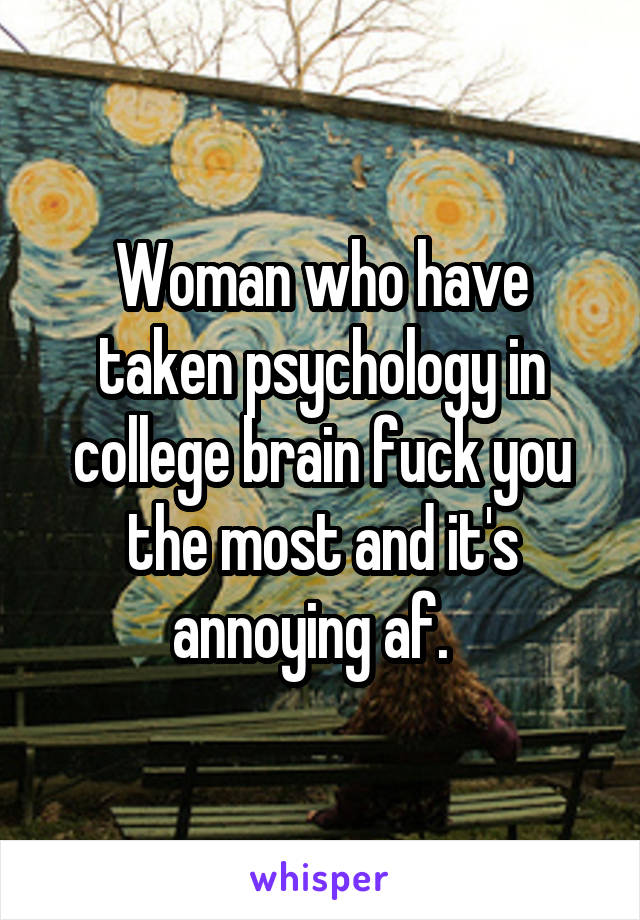 Woman who have taken psychology in college brain fuck you the most and it's annoying af.  