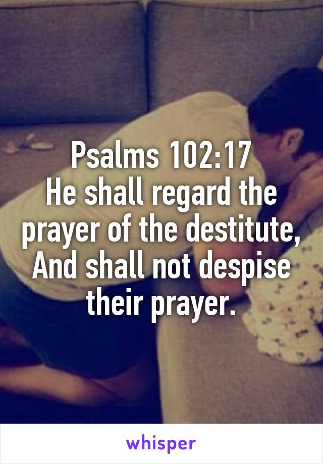 Psalms 102:17
He shall regard the prayer of the destitute, And shall not despise their prayer.