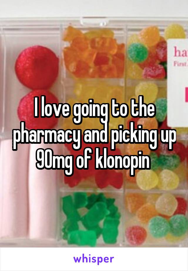 I love going to the pharmacy and picking up 90mg of klonopin 