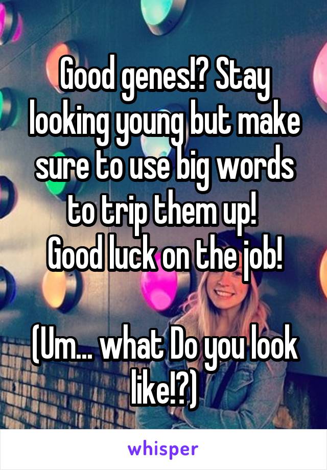 Good genes!? Stay looking young but make sure to use big words to trip them up! 
Good luck on the job!

(Um... what Do you look like!?)