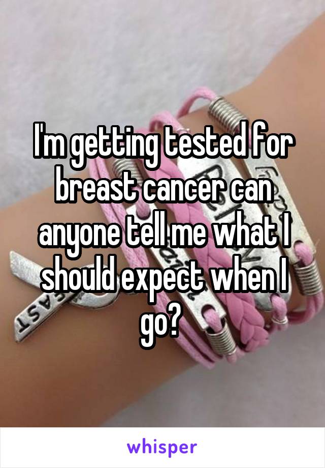 I'm getting tested for breast cancer can anyone tell me what I should expect when I go? 
