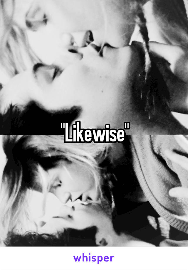 "Likewise"