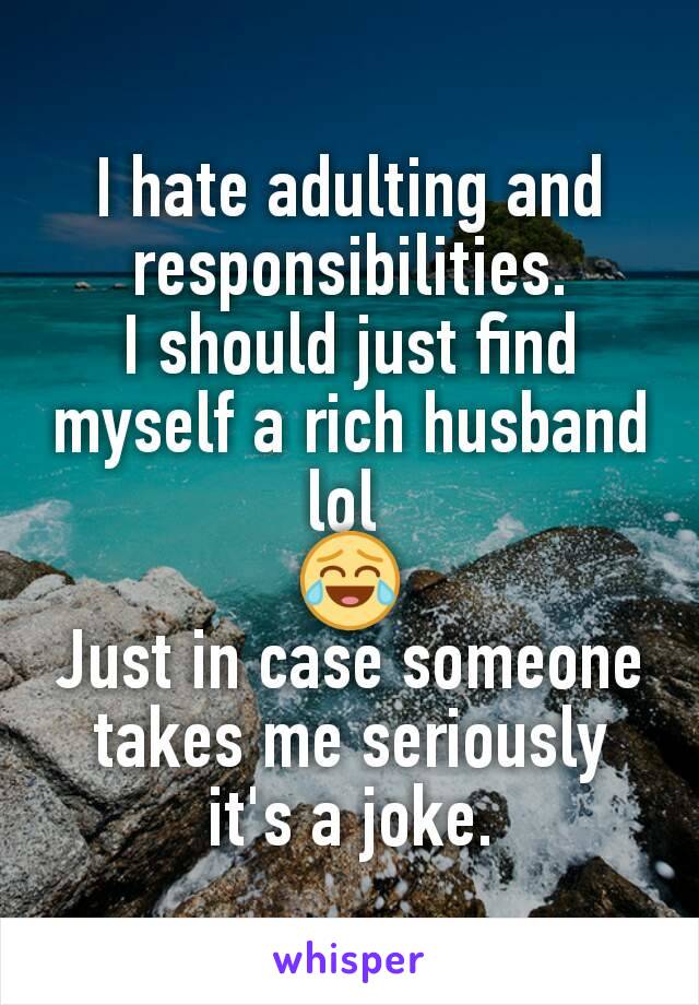 I hate adulting and responsibilities.
I should just find myself a rich husband lol 
😂
Just in case someone takes me seriously it's a joke.