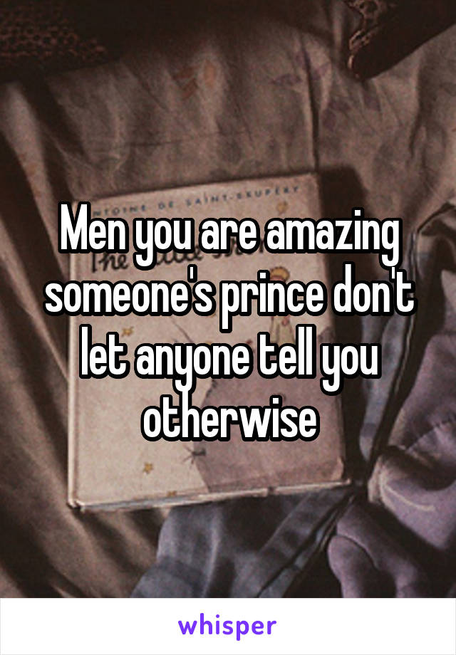 Men you are amazing someone's prince don't let anyone tell you otherwise