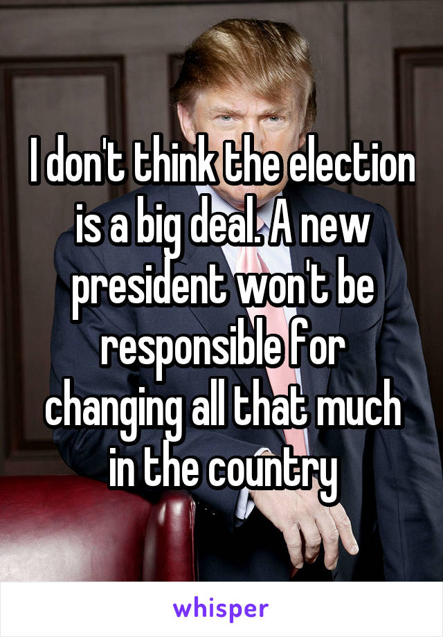 I don't think the election is a big deal. A new president won't be responsible for changing all that much in the country