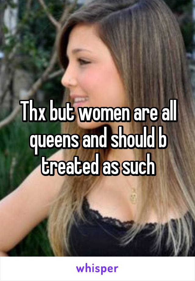 Thx but women are all queens and should b treated as such