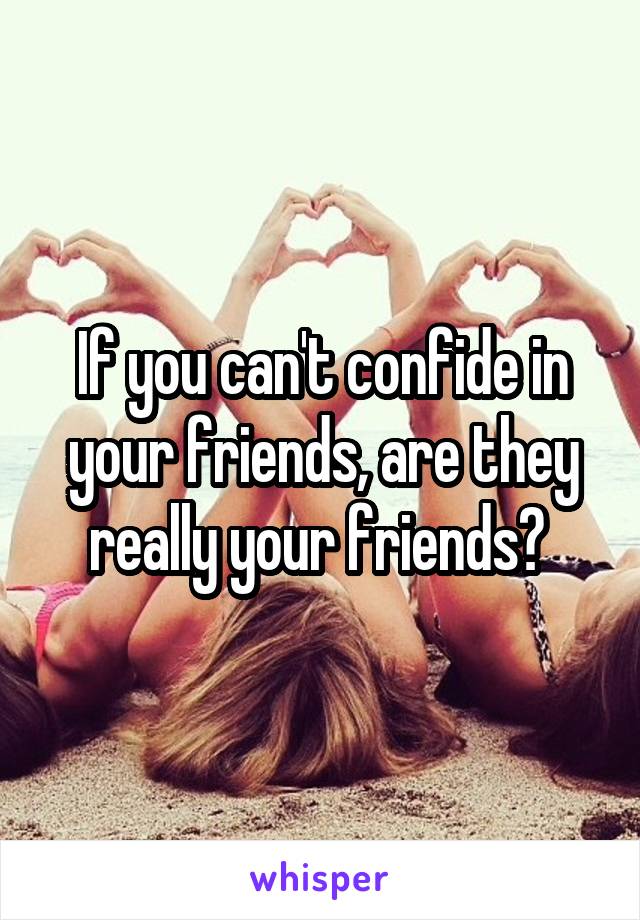 If you can't confide in your friends, are they really your friends? 