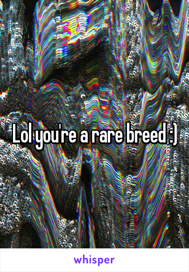 Lol you're a rare breed :)