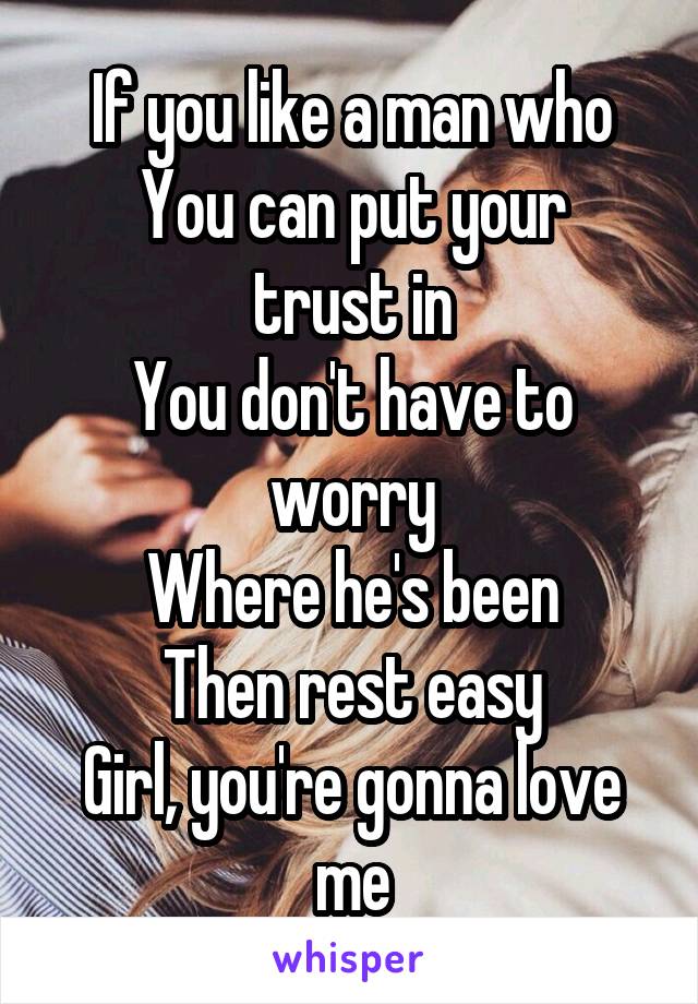 
If you like a man who
You can put your trust in
You don't have to worry
Where he's been
Then rest easy
Girl, you're gonna love me

