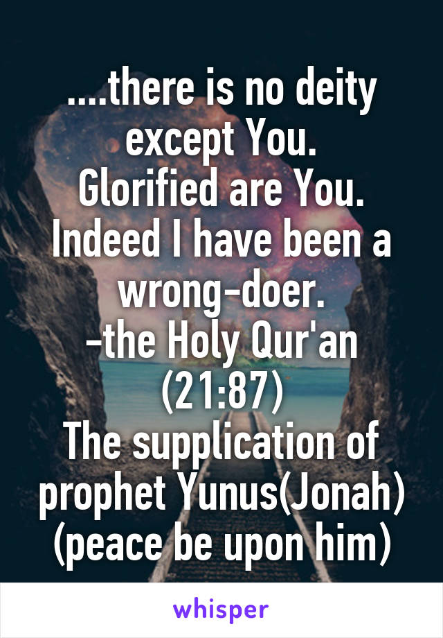 ....there is no deity except You.
Glorified are You.
Indeed I have been a wrong-doer.
-the Holy Qur'an
(21:87)
The supplication of prophet Yunus(Jonah) (peace be upon him)