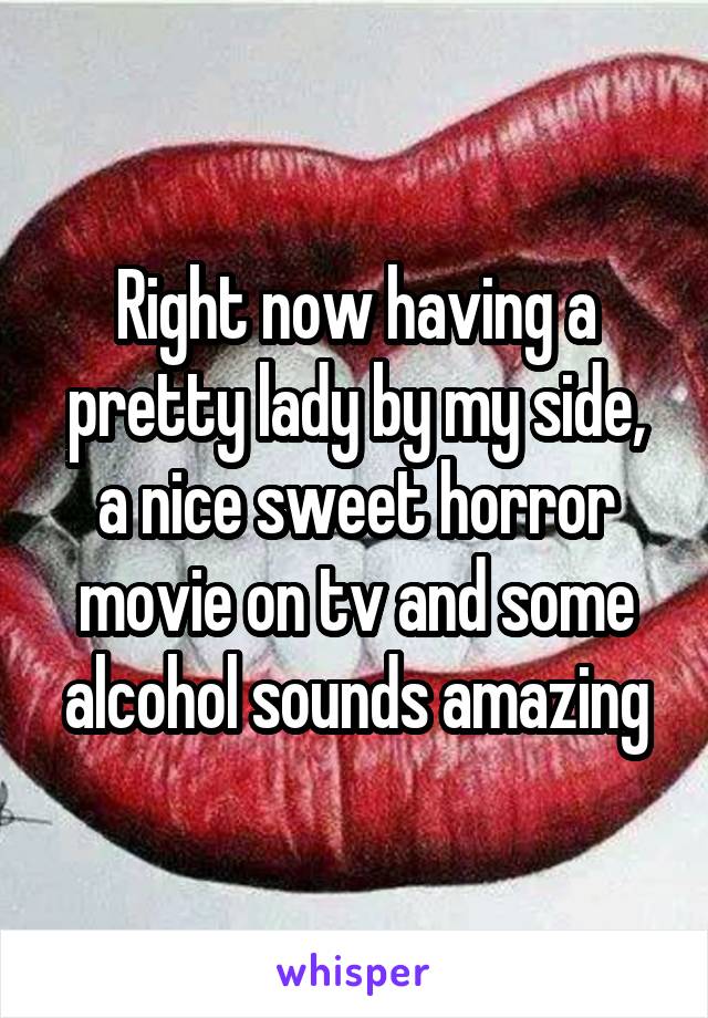 Right now having a pretty lady by my side, a nice sweet horror movie on tv and some alcohol sounds amazing
