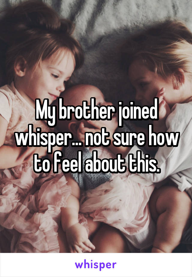 My brother joined whisper... not sure how to feel about this.
