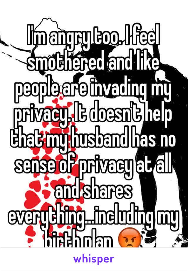 I'm angry too. I feel smothered and like people are invading my privacy. It doesn't help that my husband has no sense of privacy at all and shares everything...including my birth plan 😡