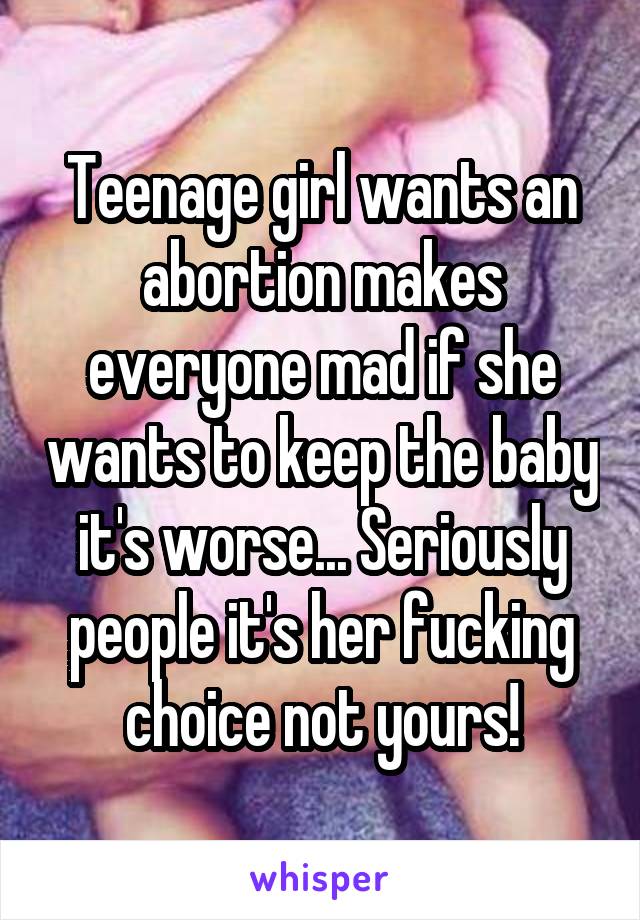 Teenage girl wants an abortion makes everyone mad if she wants to keep the baby it's worse... Seriously people it's her fucking choice not yours!