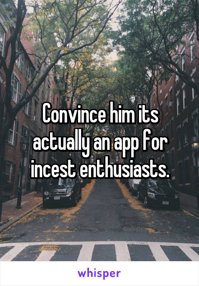 Convince him its actually an app for incest enthusiasts.