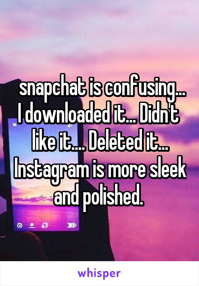  snapchat is confusing... I downloaded it... Didn't  like it.... Deleted it... Instagram is more sleek and polished. 