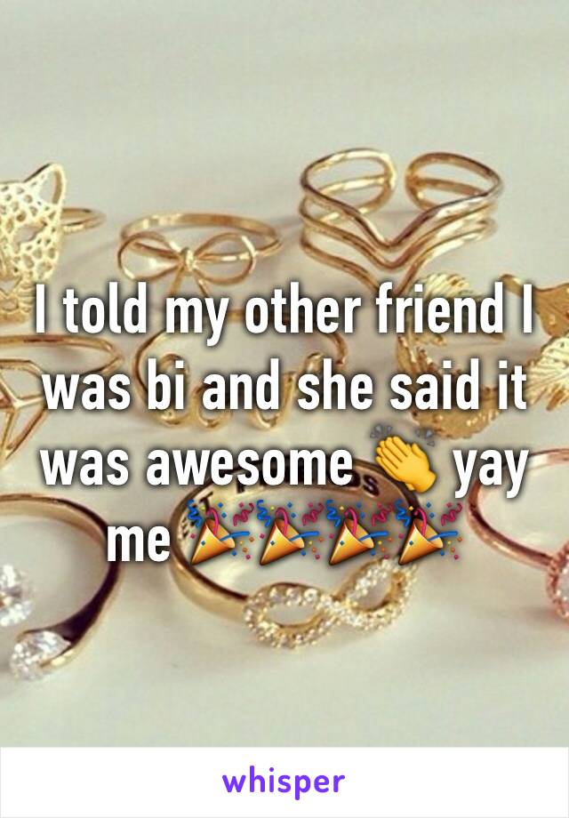 I told my other friend I was bi and she said it was awesome 👏 yay me 🎉🎉🎉🎉