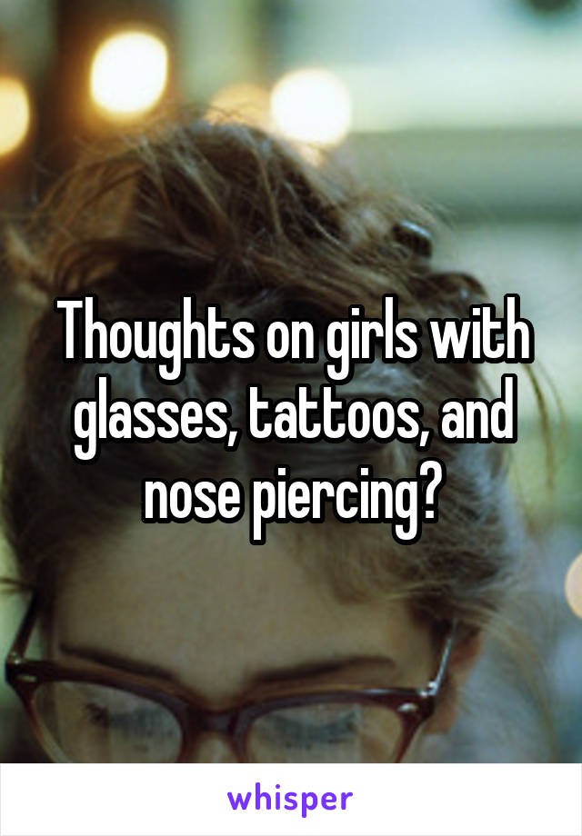 Thoughts on girls with glasses, tattoos, and nose piercing?