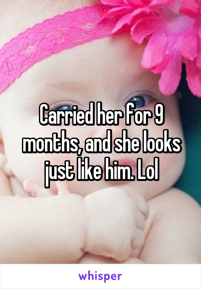 Carried her for 9 months, and she looks just like him. Lol