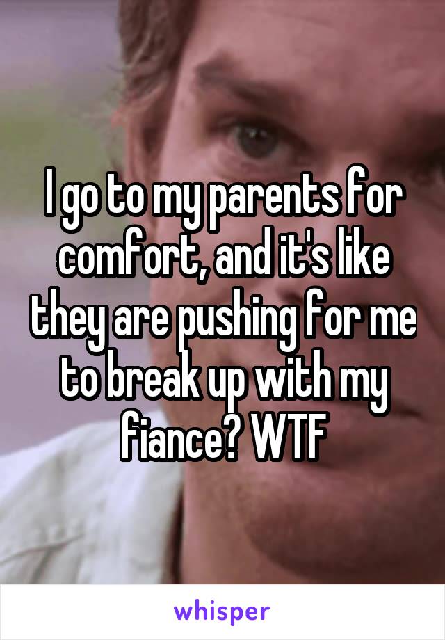 I go to my parents for comfort, and it's like they are pushing for me to break up with my fiance? WTF