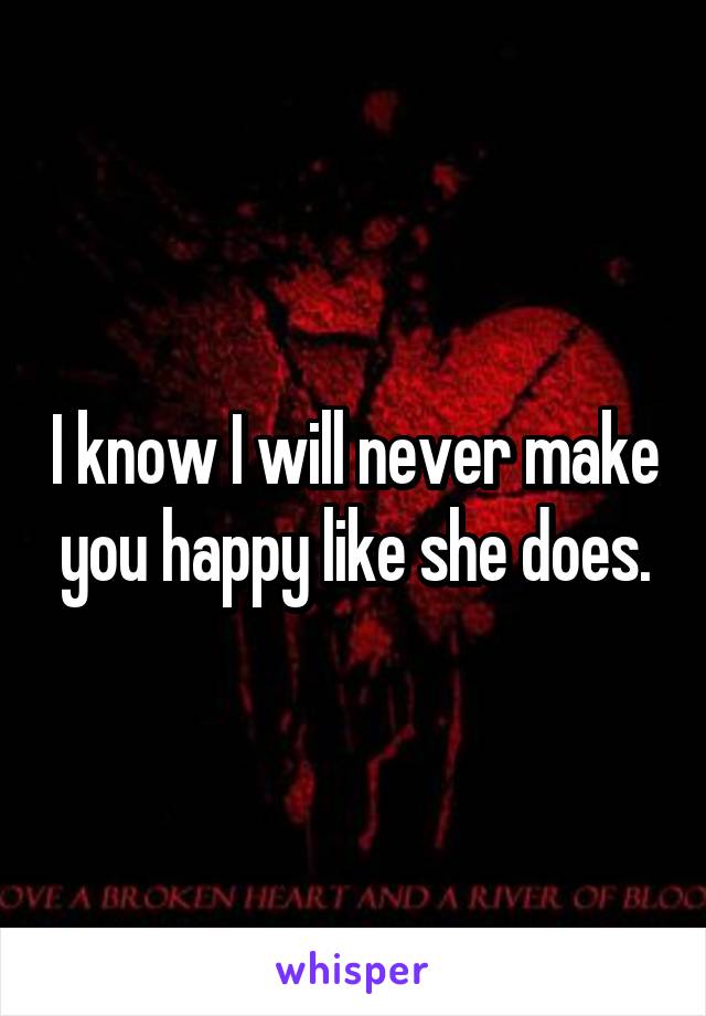 I know I will never make you happy like she does.