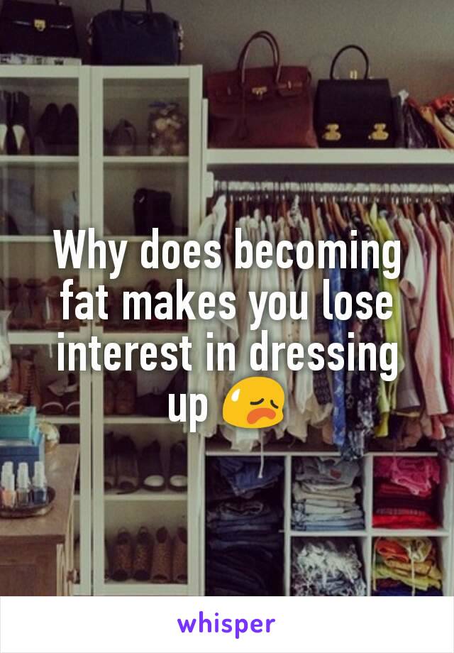 Why does becoming fat makes you lose interest in dressing up 😥