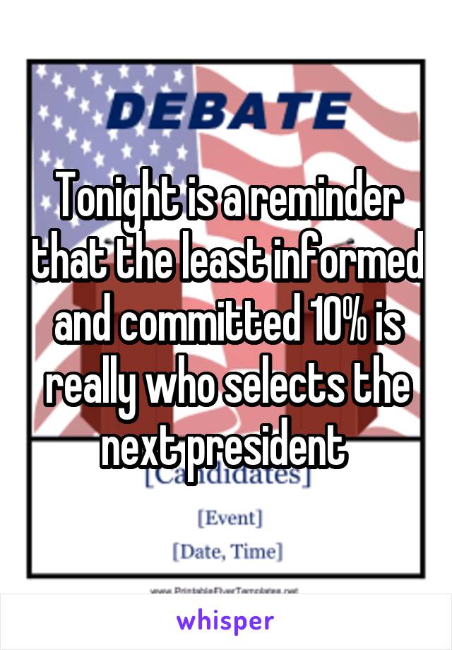 Tonight is a reminder that the least informed and committed 10% is really who selects the next president 