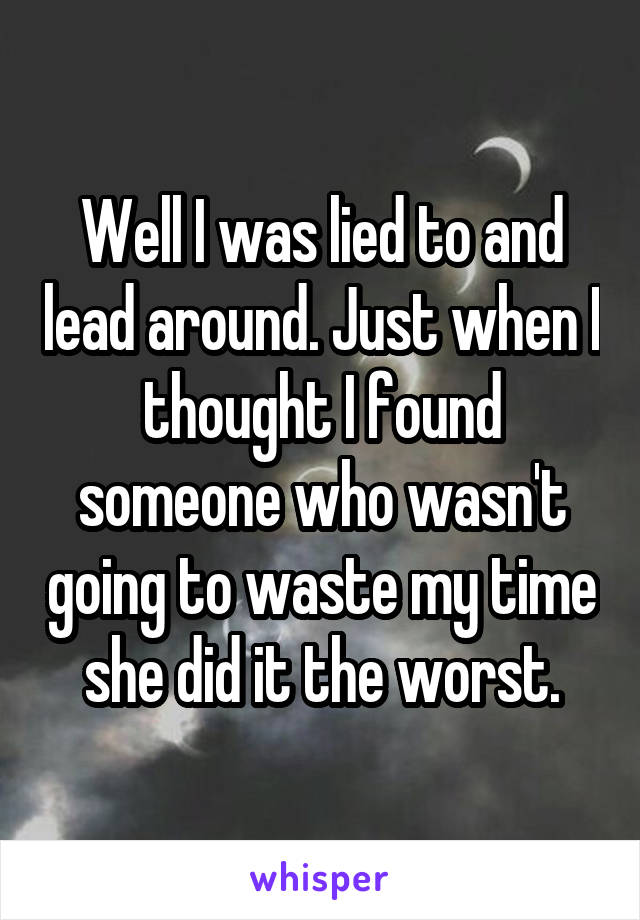 Well I was lied to and lead around. Just when I thought I found someone who wasn't going to waste my time she did it the worst.