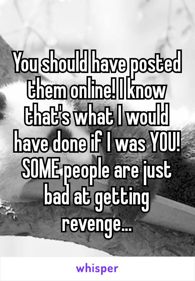 You should have posted them online! I know that's what I would have done if I was YOU! SOME people are just bad at getting revenge…