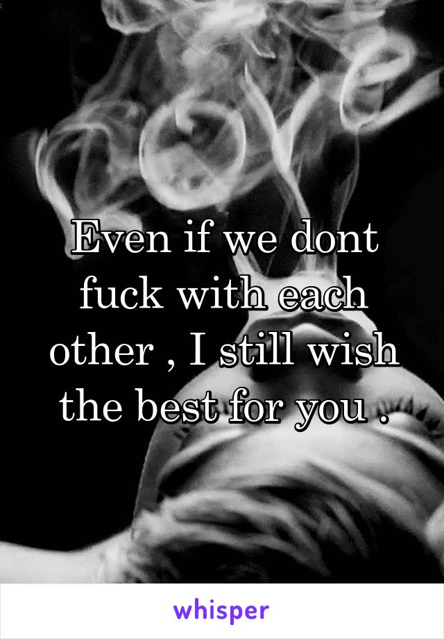 Even if we dont fuck with each other , I still wish the best for you .