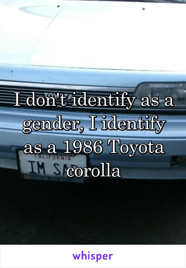 I don't identify as a gender, I identify as a 1986 Toyota corolla