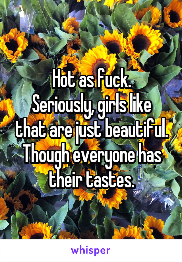 Hot as fuck.
Seriously, girls like that are just beautiful. Though everyone has their tastes.