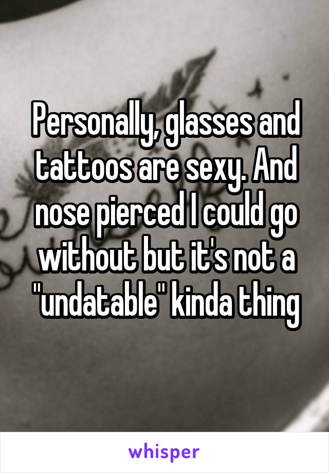 Personally, glasses and tattoos are sexy. And nose pierced I could go without but it's not a "undatable" kinda thing
